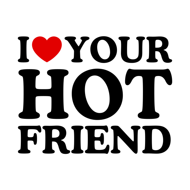 I LOVE YOUR HOT FRIEND by WeLoveLove