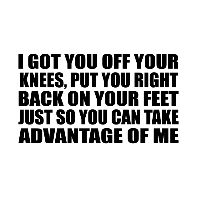 I got you off your knees Put you right back on your feet Just so you can take advantage of me by Geometric Designs