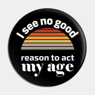 I see no good reason to act my age Pin