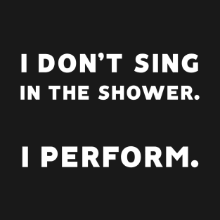 I Don't Sing in the Shower. I Perform. T-Shirt