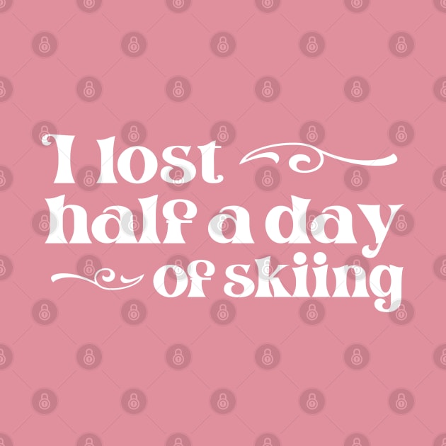 "I lost half a day of skiing" in elegant white font - for when people ski into you and sue you by PlanetSnark