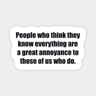 People who think they know everything are a great annoyance to those of us who do Magnet