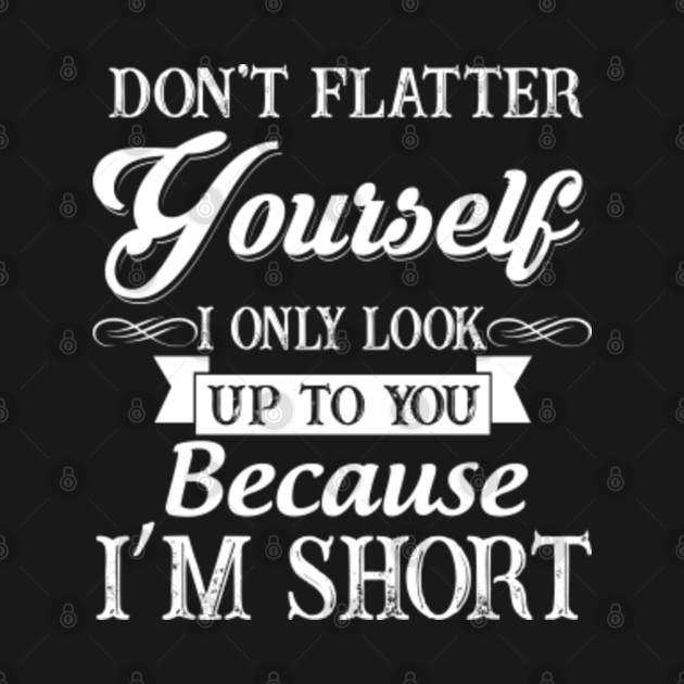 Don't Flatter Yourself Only Look Up To You Because I'm Short - Dont ...
