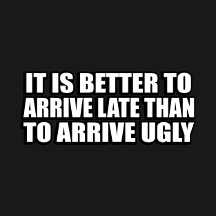 It is better to arrive late than to arrive ugly. T-Shirt