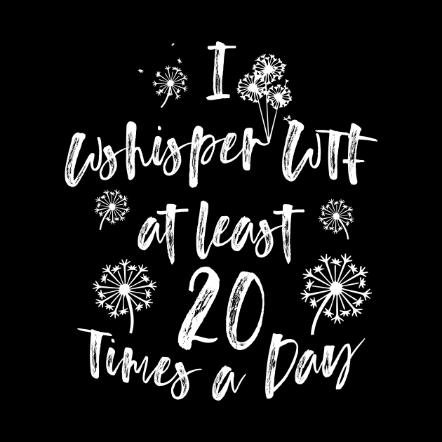 I Whisper WTF at Least 20 Times a Day Funny Dandelion Tshirt by Bobtees