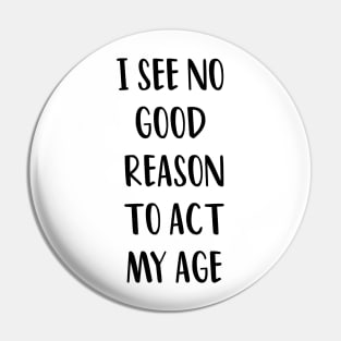 I SEE NO GOOD REASON TO ACT MY AGE Pin