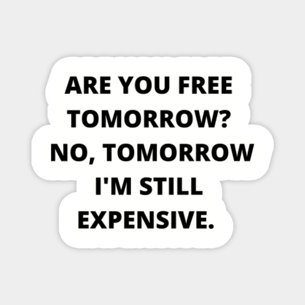 Are You Free Tomorrow No Tomorrow I M Still Expensive Quotes And Sayings Magnes Teepublic Pl