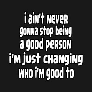 i ain't never gonna stop being a good person, i'm just chanfing who i'm good to T-Shirt