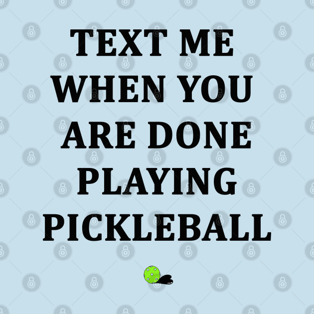 Text Me When You Are Done Playing Pickleball by PIKL-LOVE