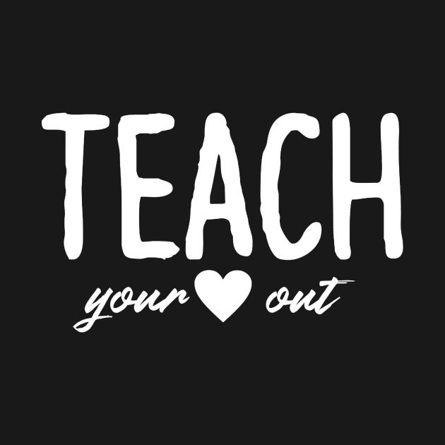 Teach Your Heart Out - Teacher Shirt Gift For Teacher by Alison Cloy