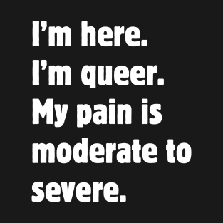 I'm here. I'm queer. My pain is moderate to severe. T-Shirt