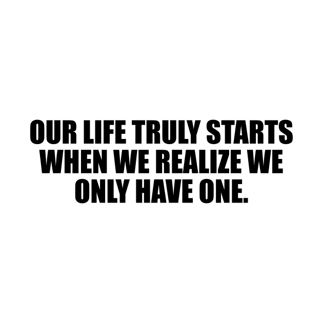 Our life truly starts when we realize we only have one by CRE4T1V1TY