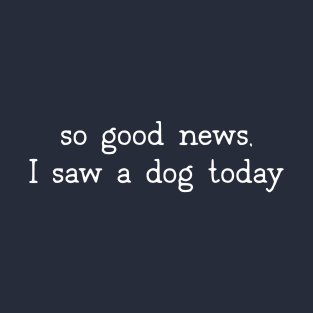 So good news, I saw a dog today T-Shirt