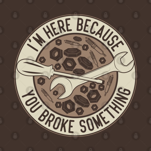 Im Here Because You Broke Something Automotive Humor by greatnessprint