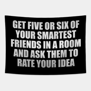 Get five or six of your smartest friends in a room and ask them to rate your idea Tapestry