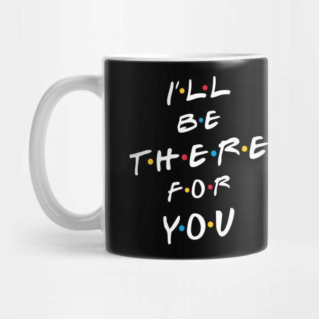 I Ll Be There For You Friends Tv Show Mug Teepublic