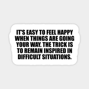 It's easy to feel happy when things are going your way. The trick is to remain inspired in difficult situations Magnet