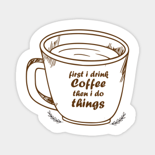 First I Drink The Coffee, Then I do The Things Magnet