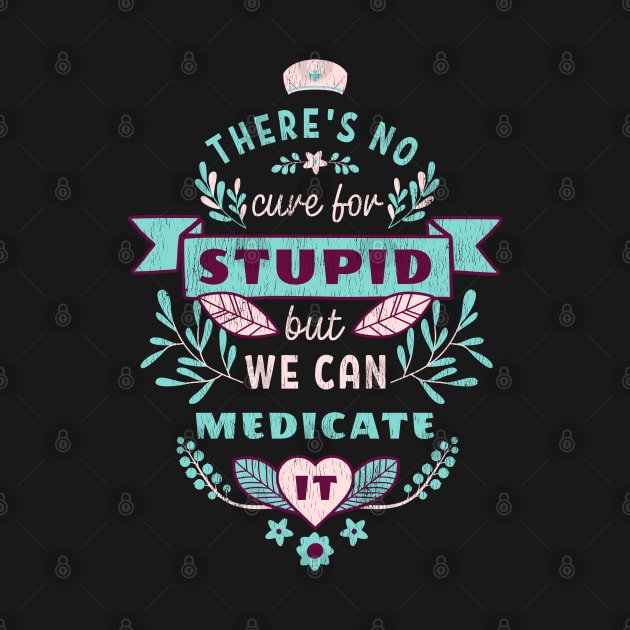 There's No Cure for Stupid But We Can Medicate It - Nurse Humor by Contentarama