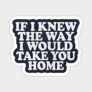 If I Knew The Way I Would Take You Home Magnet