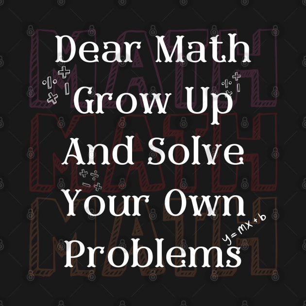 Dear Math Grow Up And Solve Your Own Problems by FreshIdea8