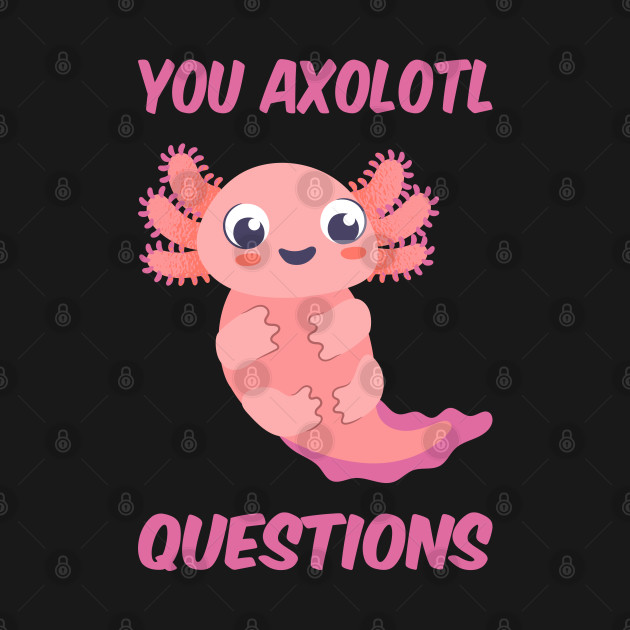 Disover You Axolotl Questions III - You Axolotl Questions - T-Shirt