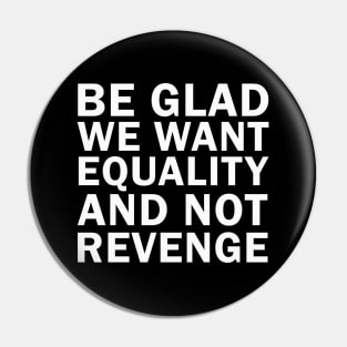 Be Glad We Want Equality and Not Revenge Pin