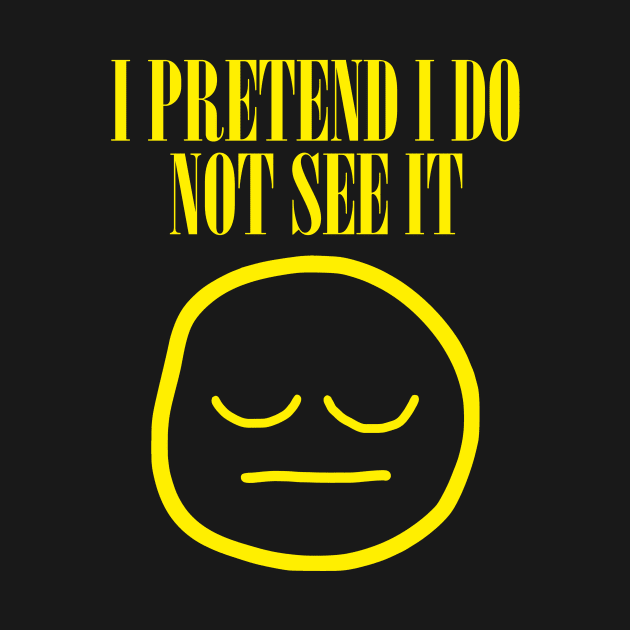 I Pretend I Do Not See It by dumbshirts