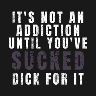 it's not an addiction, until you've sucked d*ck for it T-Shirt