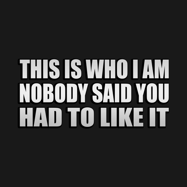 this is who i am nobody said you had to like it by Geometric Designs