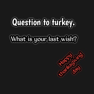 Question to turkey, what is your last wish?, happy thanksgiving day T-Shirt