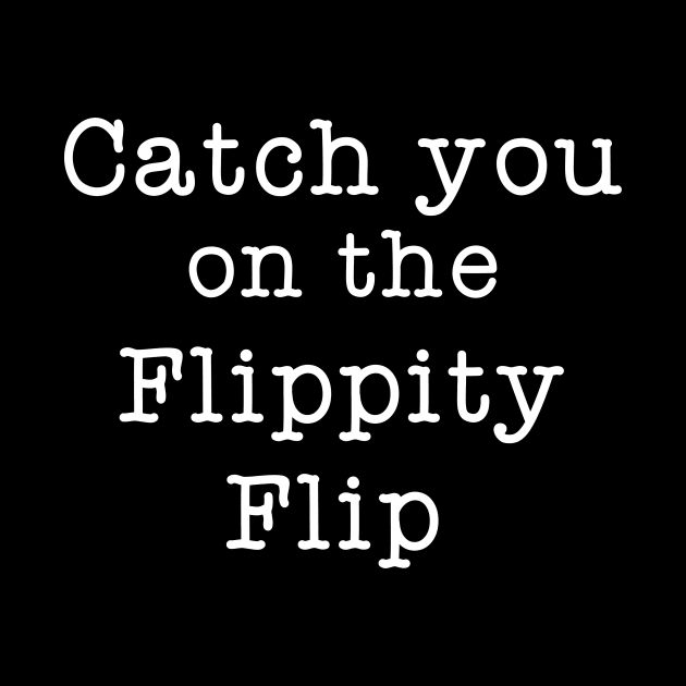 Catch You On The Flippity Flip by Great Bratton Apparel