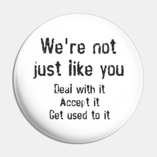 We're Not Just Like You. Deal With It. Accept It. Get Used To It. Pin