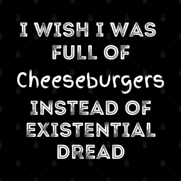 I Wish I Was Full Of Cheeseburgers Instead of Existential Dread by Apathecary