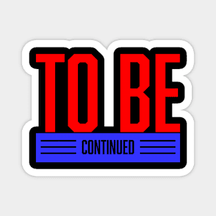 To Be Continue Magnet