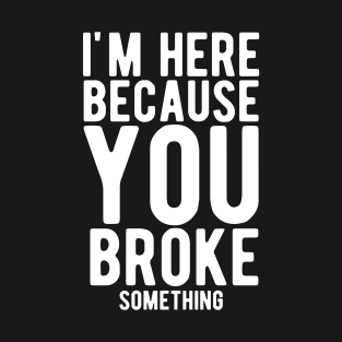 I'm Here Because You Broke Something T-Shirt