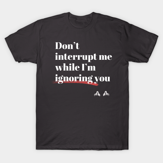 Don't interrupt me while I'm ignoring you - Text - T-Shirt | TeePublic AU