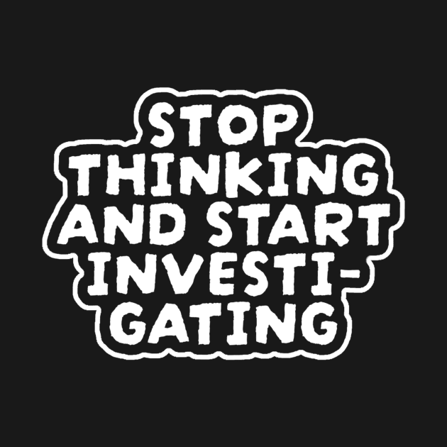 Stop Thinking And Start Investigating by NysdenKati