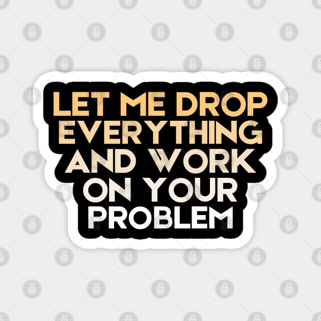Let Me Drop Everything And Work On Your Problem Sarcastic Magnet by The WYLD Tribe
