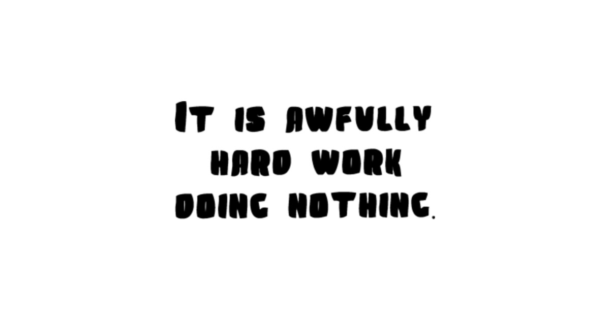 Work is hard. Awfully hard work doing nothing картинки. Awfully hard work картинки. Awfully. Doing nothing.