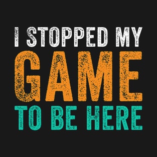 I Stopped My Game To Be Here T-Shirt