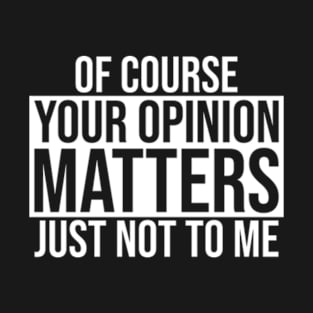 Of Course Your Opinion Matters Just Not To Me T-Shirt