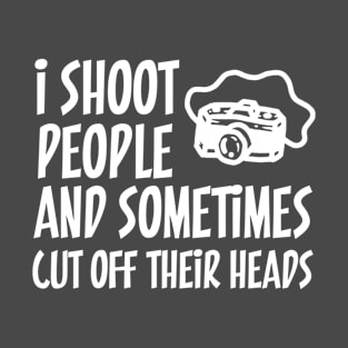 I Shoot People and Cut Off Their Heads | Photographer Humor T-Shirt