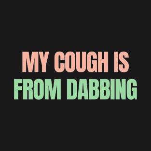 My cough is from dabbing T-Shirt