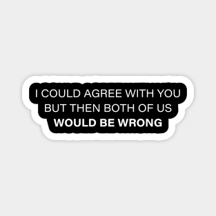 I Could Agree With You But Then Both Of Us Would Be Wrong Magnet