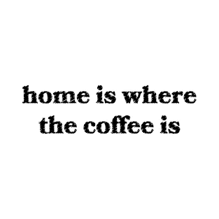 Home is Where The Coffee Is T-Shirt