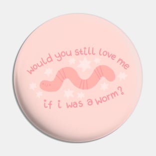 Would You Still Love me if I was a Worm? Pin