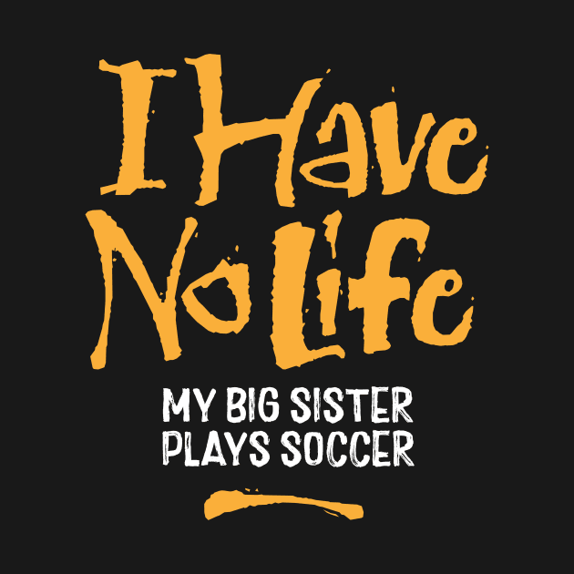 I Have No Life: My Big Sister Plays Soccer - funny soccer by eBrushDesign