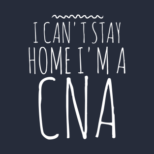 I CAN'T STAY HOME I'M A CNA NURSE T-Shirt