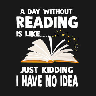 A Day Without Reading Is Like Just Kidding I Have No Idea T-Shirt